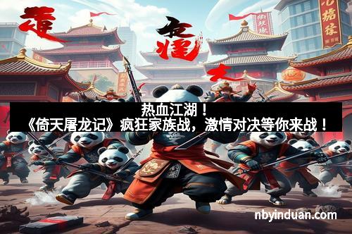 热血江湖！《倚天屠龙记》疯狂家族战，激情对决等你来战！